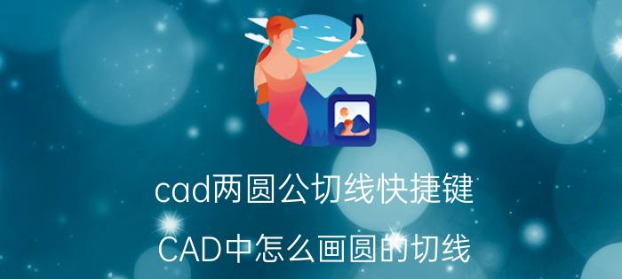 cad两圆公切线快捷键 CAD中怎么画圆的切线，求详细？